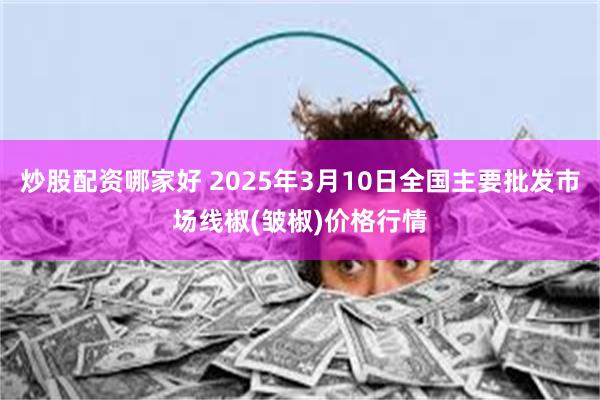 炒股配资哪家好 2025年3月10日全国主要批发市场线椒(皱椒)价格行情