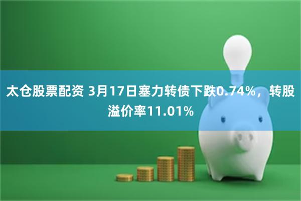 太仓股票配资 3月17日塞力转债下跌0.74%，转股溢价率11.01%